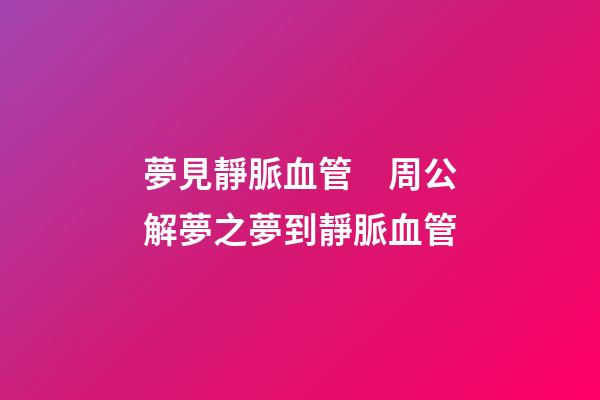 夢見靜脈血管　周公解夢之夢到靜脈血管